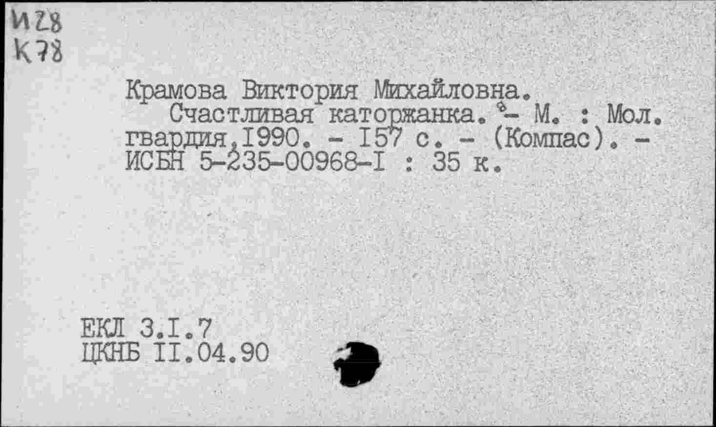 ﻿И2.&
Крамова Виктория Михайловна.
Счастливая каторжанка.М. : Мол. гвардия.1990. - 157 с. - (Компас). -ИСБН 5-235-00968-1 : 35 к.
ЕКЛ 3.1.7
ЦКНБ 11.04.90